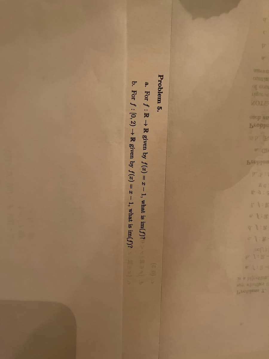 b
.9
d
4
Faitnoo
Junogin
TOM
as doss
oldorT
moldor
RE
S:\1
8:19
8:1 b
-8:15
Problem 5.
a. For f: R→R given by f(x) = x-1, what is im(f)?
b. For f: [0, 2)→ R given by f(x) = x-1, what is im(f)?
2:14
roditedw yor
T maldor
(8,0) 0
(89) b