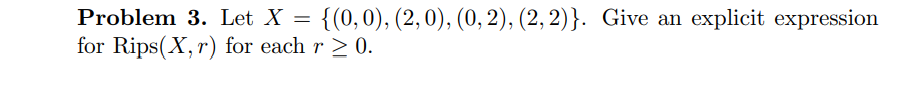 Problem 3. Let X = {(0, 0), (2, 0), (0, 2), (2, 2)}. Give an explicit expression
for Rips(X, r) for each r≥ 0.