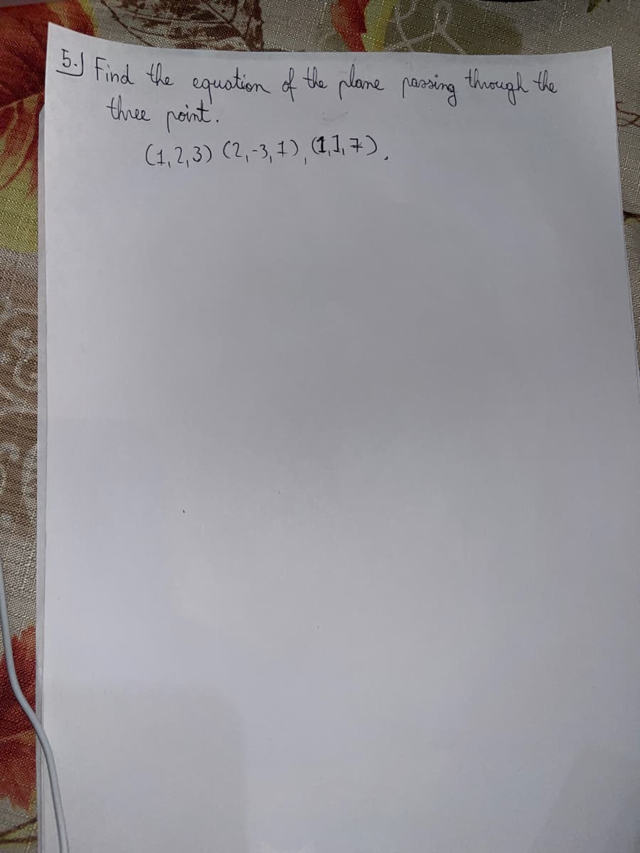 5. Find the equation of the plane passing through the
three point.
(1,2,3) (2,-3,1), (1,1,7),