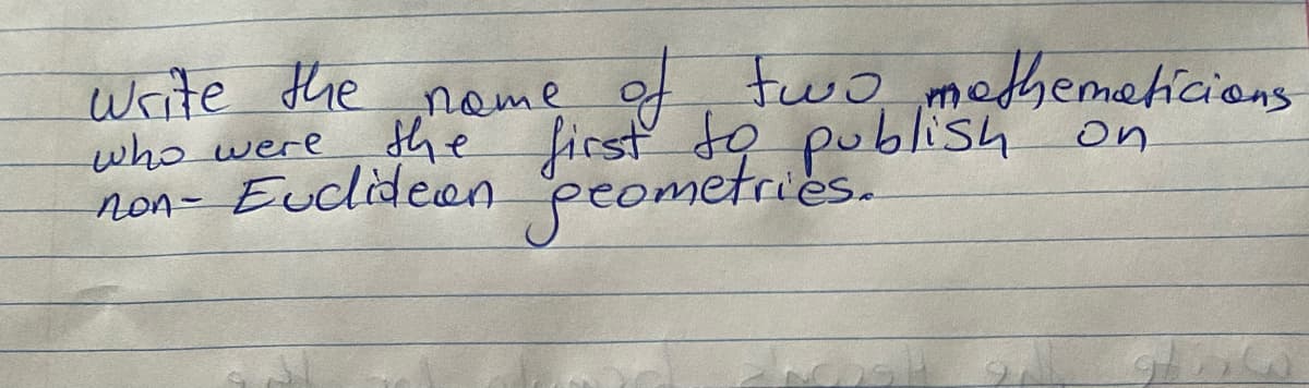 of two mathematicions
the first to publish on
geometries.
write the name
who were
non- Euclidean