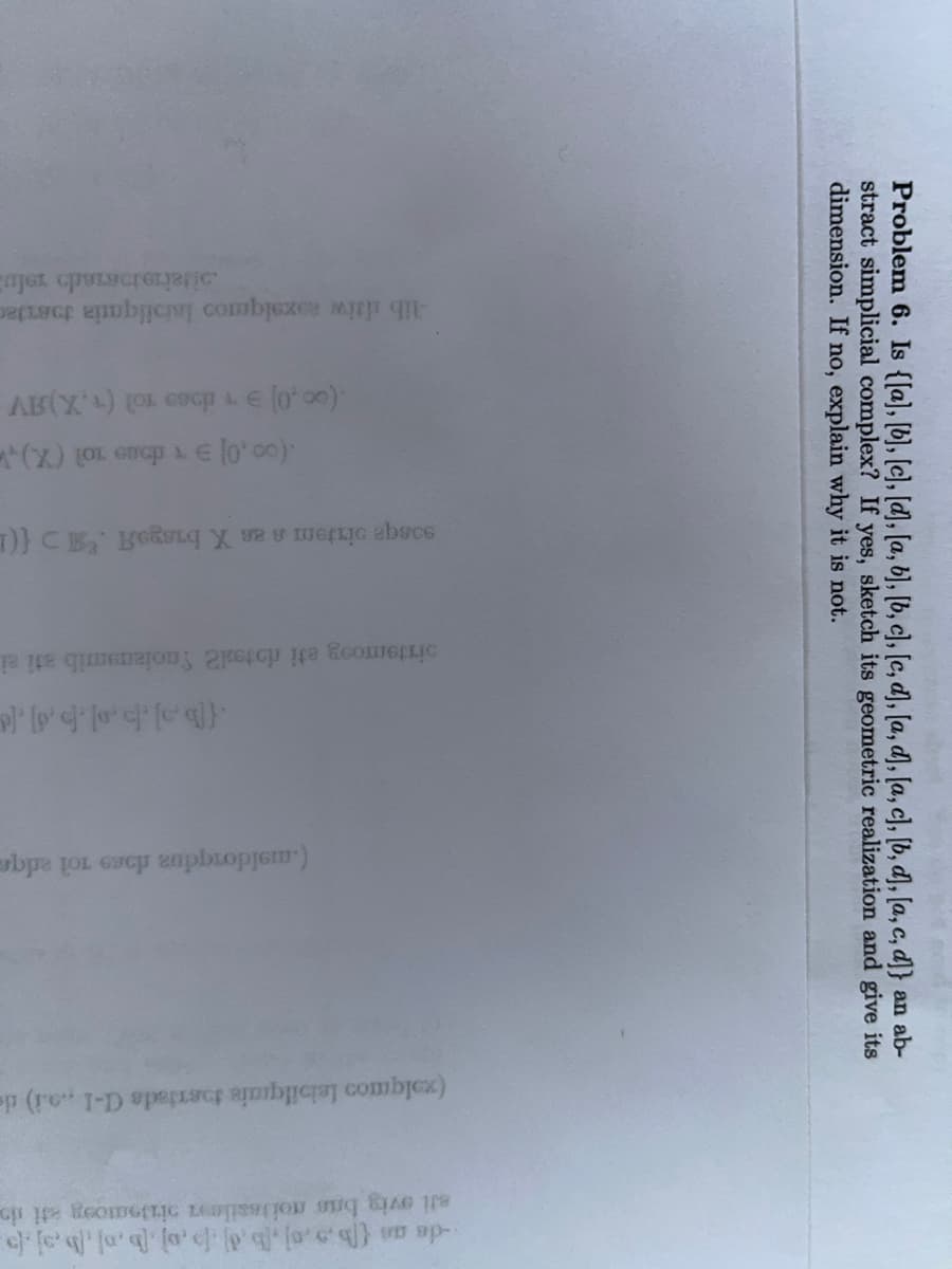 Problem 6. Is {[a], [b], [c], [d], [a, b], [b, c], [c, d], [a, d], [a, c], [b, d], [a, c, d]} an ab-
stract simplicial complex? If yes, sketch its geometric realization and give its
dimension. If no, explain why it is not.
de as {[b.3.0],[b][0][bo] boj b
ali ovig bas noitesile otsoog at d
(xolqmos leisilquais tostads C-1 ...) te
(.moldoradus does 101 adque
[bo].bol.b.d] [d
sistemosg ati dotsal2 noianamib ati ei
e tem a X bisgof. {(L
(X) LOL GGP & € [0'00).
(00,0) = 589 10) (1.X)AV
lib ddiw asxalqmos laisilqmia doszlac
oiteistoado 19lu