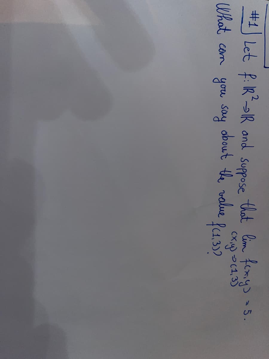 #1 Let f: R²R and
that lim fcx, y) = 5.
(x,y) (1,3)
Suppose
you say about the value f(1.33?
What can you say