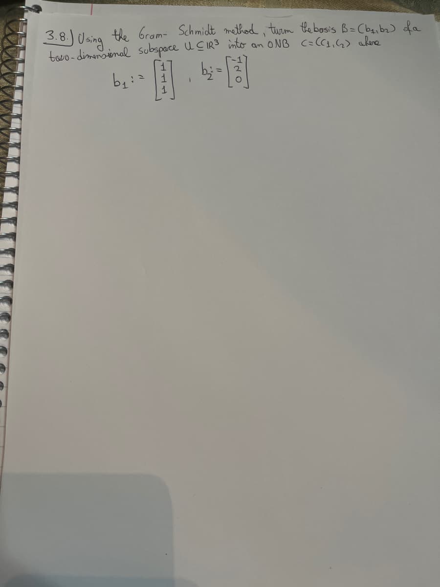 3.8.) Using
the Gram- Schmidt method, turm the basis B= (b₁,b₂) of a
an ONB C=CC₁₁ (2₂) where
two-dimensional subspace UCIR³ into
b₁ ==
1
=
TO