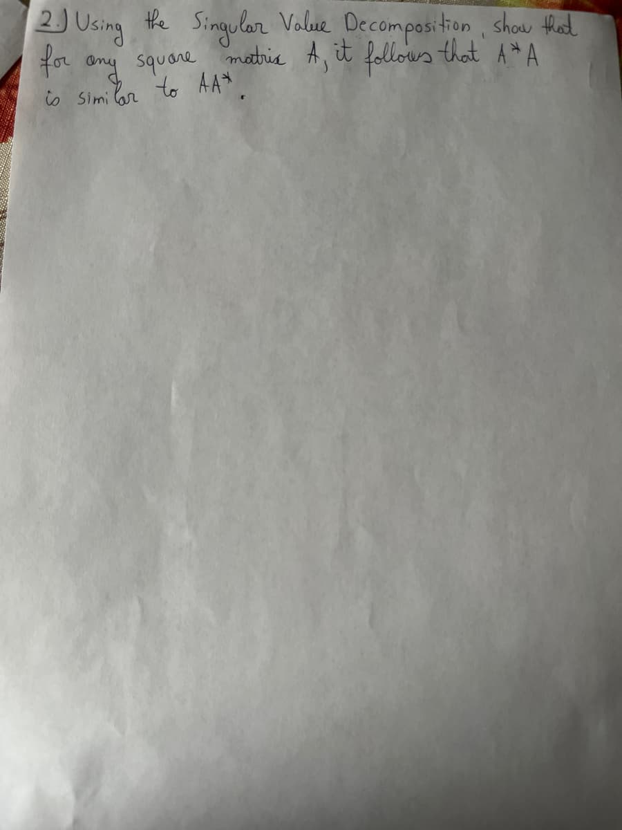 2. Using the Singular Value Decomposition, show that
for any square matris A, it follows that A*A
is similar to AA*