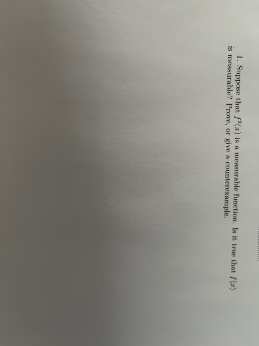 1. Suppose that f2(x) is a measurable function. Is it true that f(r)
is measurable? Prove, or give a counterexample.

