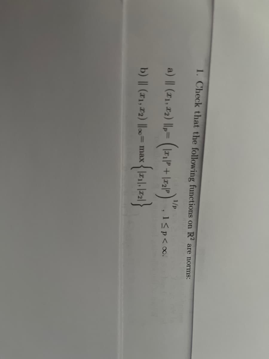 1. Check that the following functions on R² are norms:
1/p
a) | (1,72) ||,= (1z1P" + \#a!P), 1sp<c.
1<p<o0.
b) || (x1, x2) ||= max

