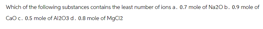 Which of the following substances contains the least number of ions a. 0.7 mole of Na2O b. 0.9 mole of
CaO c. 0.5 mole of Al2O3 d. 0.8 mole of MgCl2