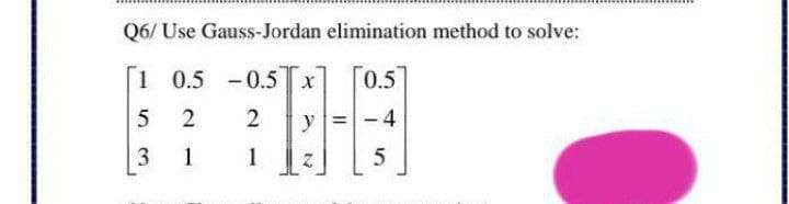 Q6/Use Gauss-Jordan elimination method to solve:
1 0.5 -0.5
x 0.5
5 2
2
1-4
y = -4
3
1
1
5
N