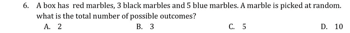 6. A box has red marbles, 3 black marbles and 5 blue marbles. A marble is picked at random.
what is the total number of possible outcomes?
А. 2
В. 3
С. 5
D. 10
