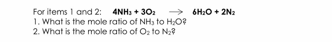 For items 1 and 2:
4NH3 + 302
6H2O + 2N2
1. What is the mole ratio of NH3 to H20?
2. What is the mole ratio of O2 to N2?
