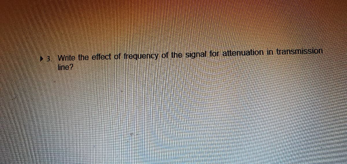 3. Wite the effect of frequency of the signal for attenuation in transmission
line?
