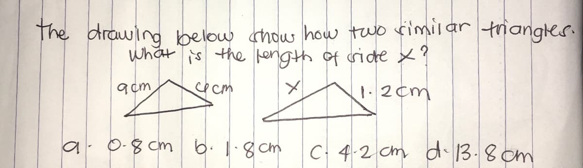 The drawing below how how two rimilar trianges.
what is the pength of cride x?
9cm
1.2cm
a. 0-8 cm 6.1.8 cm
C 4.2 cm d 13.8 cm
