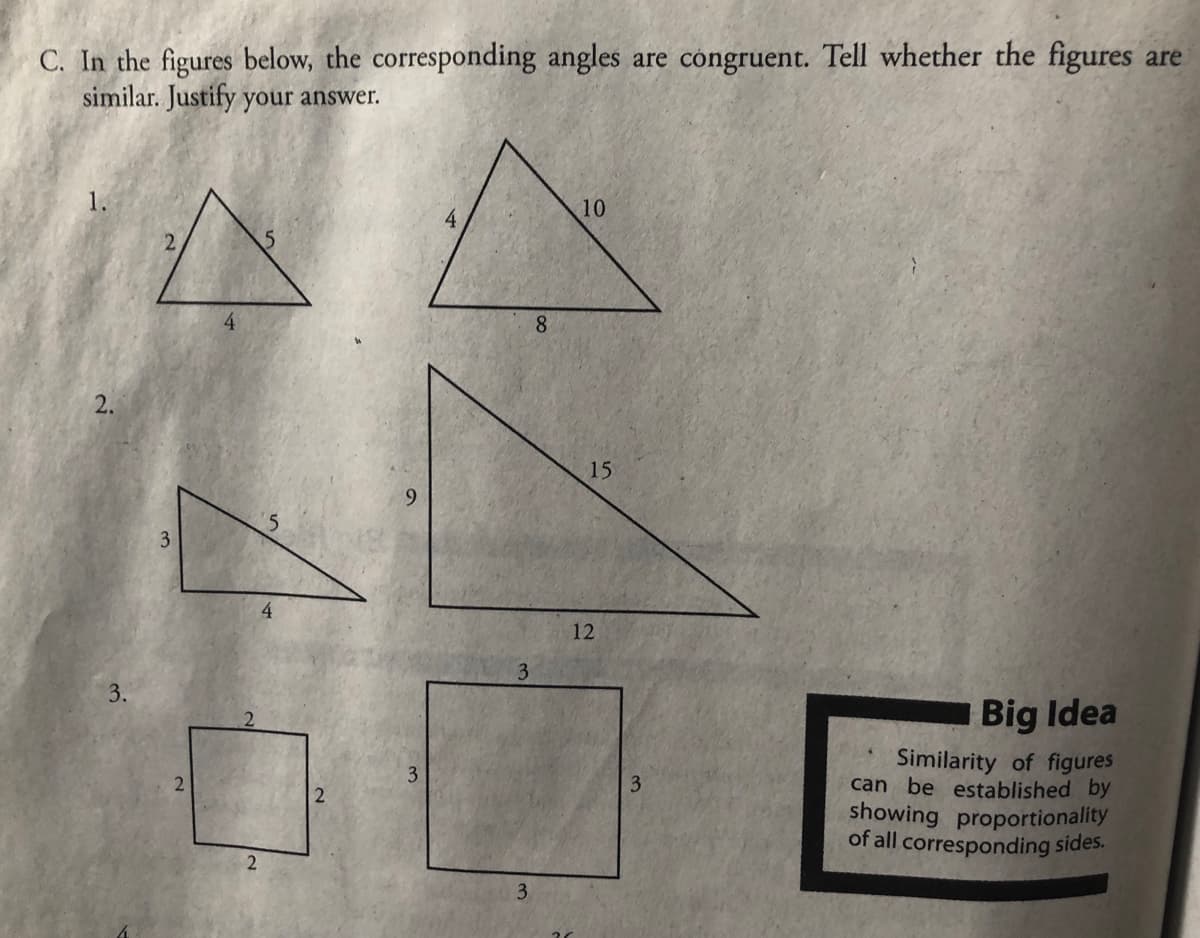 C. In the figures below, the corresponding angles are congruent. Tell whether the figures are
similar. Justify your answer.
10
4
2.
Big Idea
Similarity of figures
can be established by
showing proportionality
of all corresponding sides.
3.
3
2
2
9
3
3
3
8
15
12
3