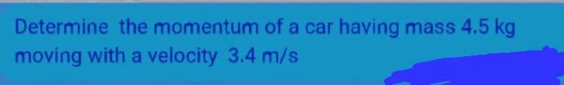 Determine the momentum of a car having mass 4.5 kg
moving with a velocity 3.4 m/s