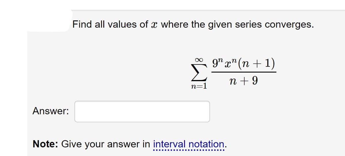 Find all values of x where the given series converges.
* 9" x" (n + 1)
n + 9
n=]
Answer:
Note: Give your answer in interval notation.
....
....
