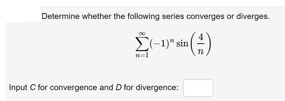 Determine whether the following series converges or diverges.
()
4
E(-1)" sin
n=1
Input C for convergence and D for divergence:
