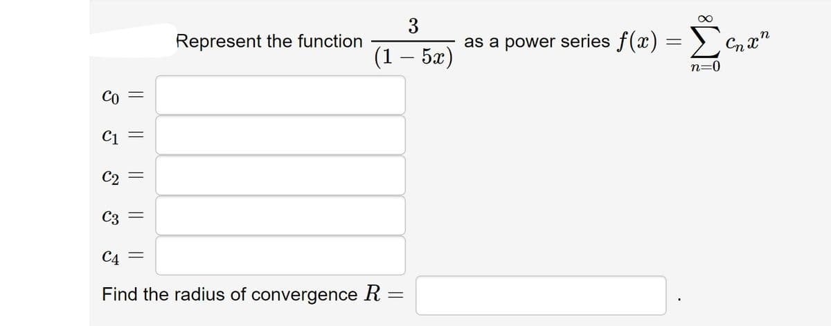 3
Represent the function
as a power series f(x) = )`
(1 – 5x)
n=0
Co
C1 =
C2
C3 =
C4 =
Find the radius of convergence R =
||
