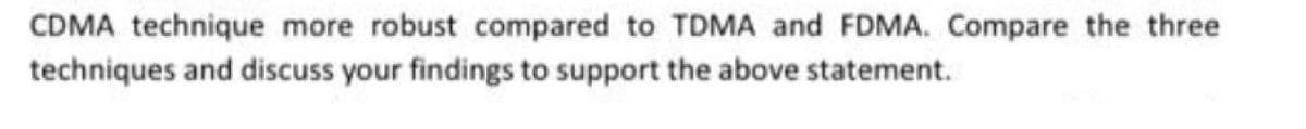 CDMA technique more robust compared to TDMA and FDMA. Compare the three
techniques and discuss your findings to support the above statement.