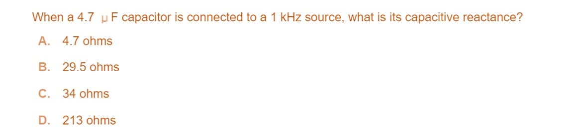 When a 4.7 uF capacitor is connected to a 1 kHz source, what is its capacitive reactance?
A. 4.7 ohms
B. 29.5 ohms
C. 34 ohms
D. 213 ohms