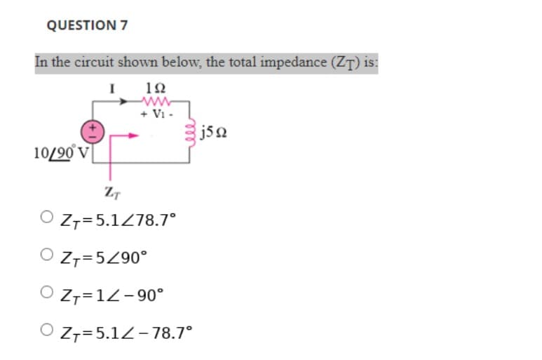 QUESTION 7
In the circuit shown below, the total impedance (ZT) is:
I
192
ww
+ V₁ -
10/90 V
ZT
OZT=5.1/78.7°
O ZT=5/90°
ZT=12-90°
OZT=5.12-78.7°
j5q