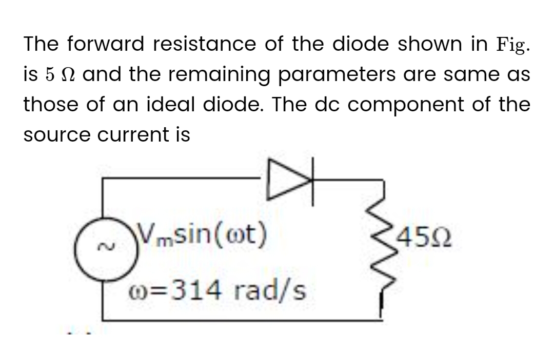 The forward resistance of the diode shown in Fig.
is 5 and the remaining parameters are same as
those of an ideal diode. The dc component of the
source current is
Vmsin(ot)
@=314 rad/s
4592