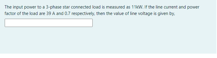 The input power to a 3-phase star connected load is measured as 11kW. If the line current and power
factor of the load are 39 A and 0.7 respectively, then the value of line voltage is given by,