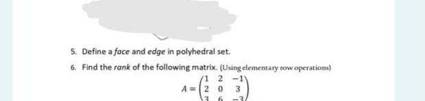 5. Define a face and edge in polyhedral set.
6. Find the rank of the following matrix. (Using elementary row operations)
1 2 -11
A =
2
0
3
13
6
3