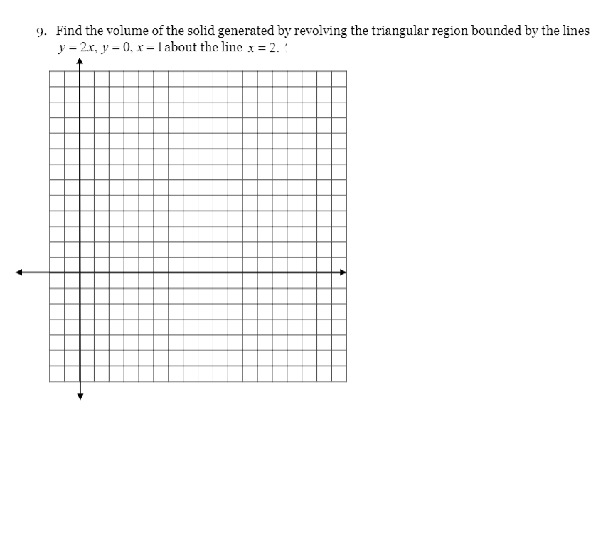 9. Find the volume of the solid generated by revolving the triangular region bounded by the lines
y = 2x, y = 0, x =1 about the line x = 2. '
