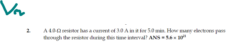 Var
A 4.0-N resistor has a current of 3.0 A in it for 5.0 min. How many electrons pass
through the resistor during this time interval? ANS = 5.6 x 1021
2.
