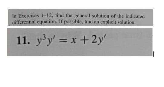 In Exercises 1-12, find the general solution of the indicated
differential equation. If possible, find an explicit solution.
11. y³y' = x + 2y'
||