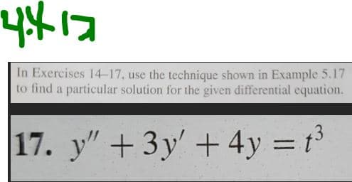 4417
In Exercises 14-17, use the technique shown in Example 5.17
to find a particular solution for the given differential equation.
17. y" + 3y + 4y = t³