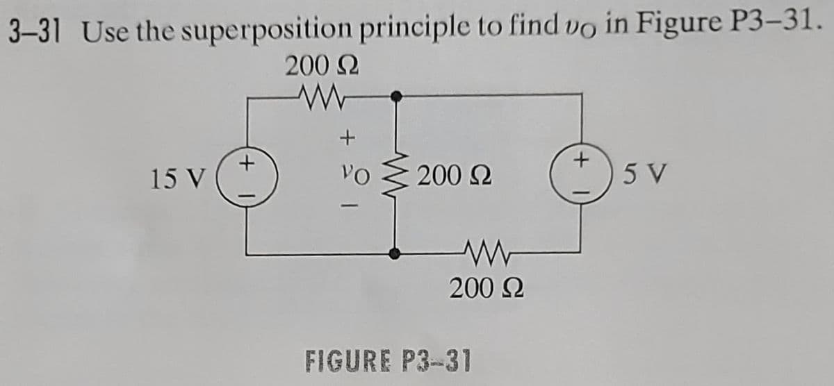 3-31 Use the superposition principle to find vo in Figure P3-31.
200 Ω
www
+
15 V
+
VO
≥200 £2
Ω
www
200 Ω
FIGURE P3-31
+
5 V