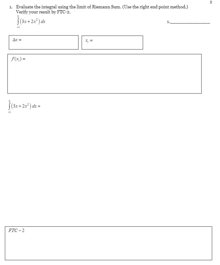 2
1. Evaluate the integral using the limit of Riemann Sum. (Use the right end point method.)
Verify your result by FTC-2.
(3x+2x) dx
Ax =
X; =
f(x,) =
(3x+2x²) ax =
FTC – 2

