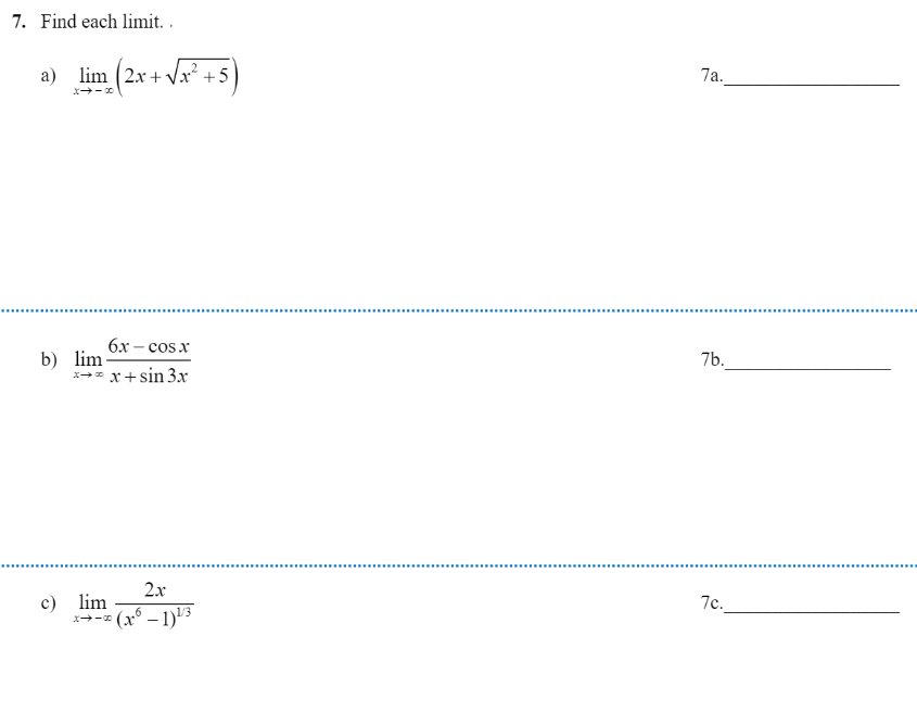 7. Find each limit. .
a) lim (2x +Vx² +5
7a.
x-0
6x – cosx
b) lim-
x-* x+sin 3.x
7b.
2x
c) lim
7c.
(x° – 1)"3
