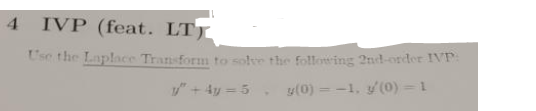 4 IVP (feat. LT
Use the Laplace Transform to solve the following 2nd-order IVP:
"+4y=5, y(0)=-1. y'(0) = 1