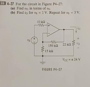 SS 4-27 For the circuit in Figure P4-27:
(a) Find vo in terms of us.
(b) Find io for us = 1V. Repeat for us = 3 V.
VS
10 ΚΩ
www
www
150 ΚΩ
15 ΚΩ
22 ΚΩ
FIGURE P4-27
lo
VO
Vcc= ±24 V