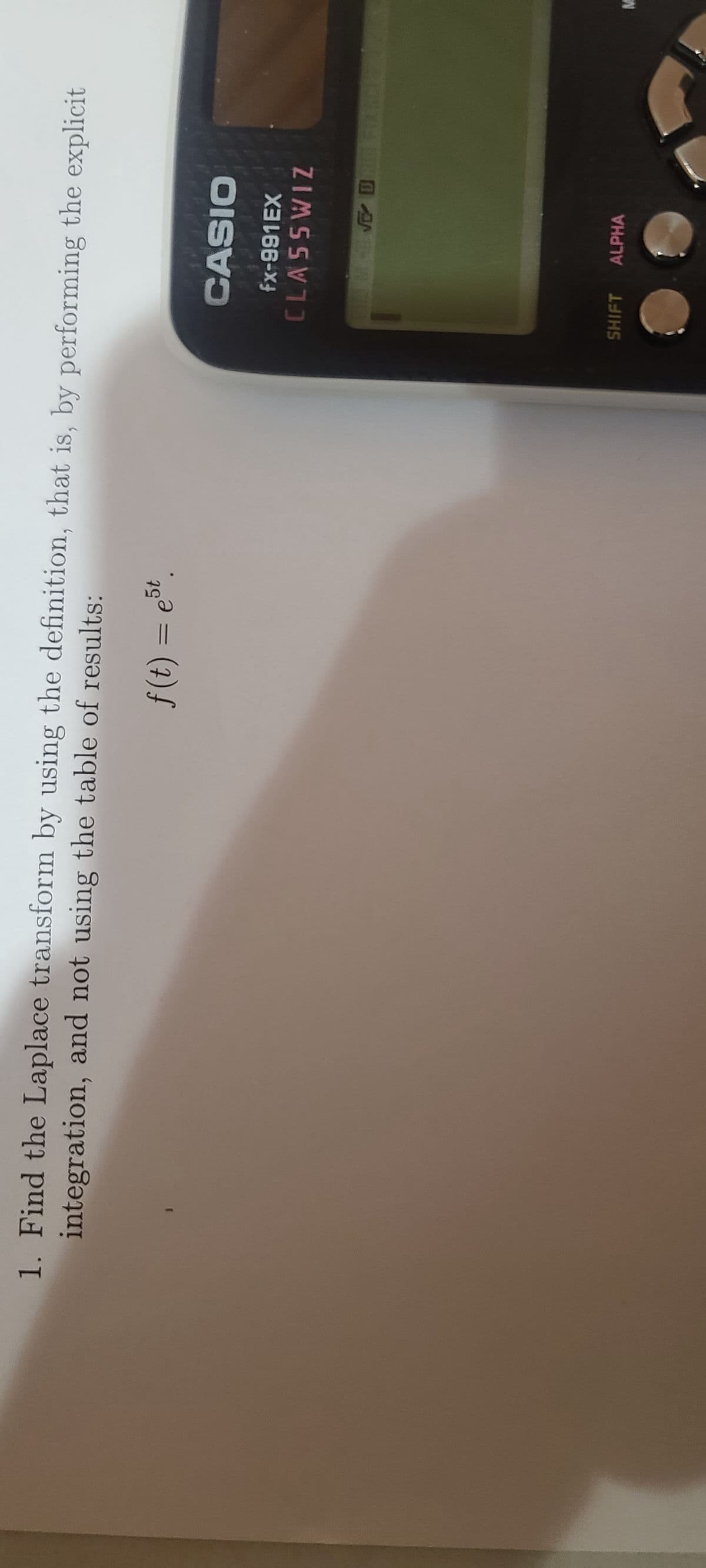 1. Find the Laplace transform by using the definition, that is, by performing the explicit
integration, and not using the table of results:
f(t) = est.
CASIO
fx-991EX
CLASSWIZ
SHIFT
√ D
ALPHA
M