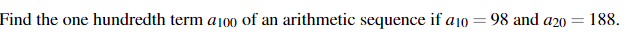 Find the one hundredth term a100 of an arithmetic sequence if a10 = 98 and a20 =
= 188.
