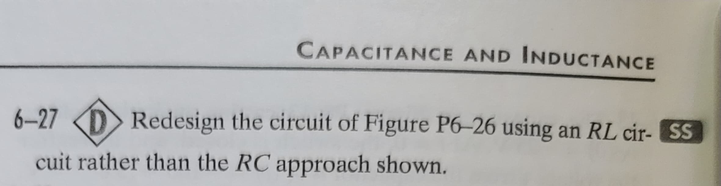 CAPACITANCE AND INDUCTANCE
6-27
DRedesign the circuit of Figure P6-26 using an RL cir- SS
cuit rather than the RC approach shown.