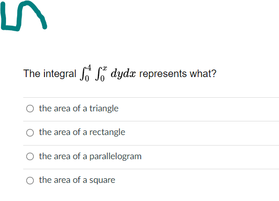 The integral Jo So dydx represents what?
O the area of a triangle
the area of a rectangle
the area of a parallelogram
the area of a square
