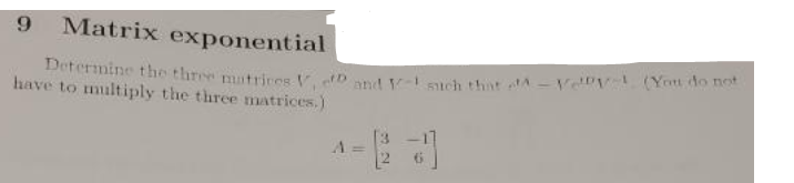 9 Matrix exponential
Determine the three matrices V, D and 1-1 such that -- (You do not
have to multiply the three matrices.)
A