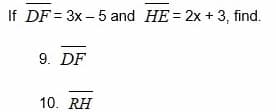 If DF = 3x – 5 and HE = 2x + 3, find.
9. DF
10. RH
