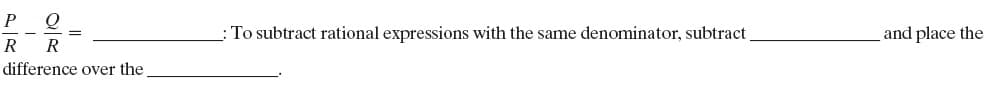 P
:To subtract rational expressions with the same denominator, subtract
and place the
R
R
difference over the
