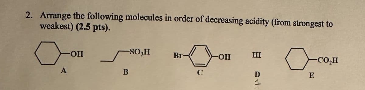 2. Arrange the following molecules in order of decreasing acidity (from strongest to
weakest) (2.5 pts).
A
-ОН
-SO3H
Br-
-OH
HI
-CO,H
B
C
D
E
1