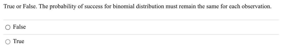 True or False. The probability of success for binomial distribution must remain the same for each observation.
False
O True
