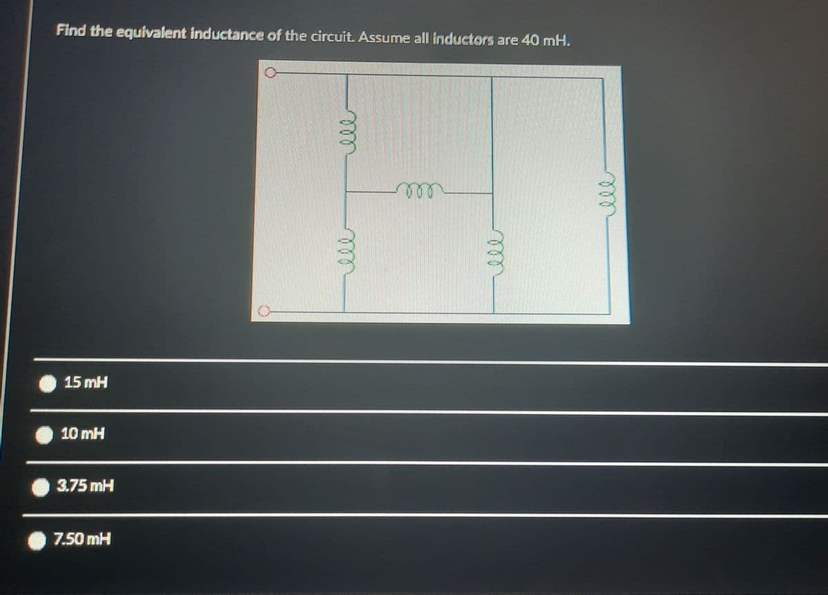 Find the equivalent inductannce of the circuit. Assume all inductors are 40 mH.
eeer
15 mH
10 mH
3.75 mH
7.50 mH
ll
