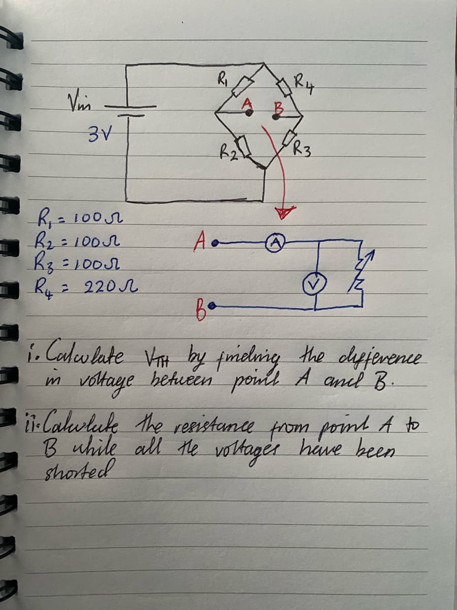 Vis
3V
R₁ =1005
B₂=1005
Rz=1005
R₁4 = 220
R₁
A B
R₂12
A.
R4
R3
ва
1. Calculate VTH by finding the difference
in voltage between point A and B.
ii. Calwlute the resistance from point A to
B while all the voltages have been
shorted