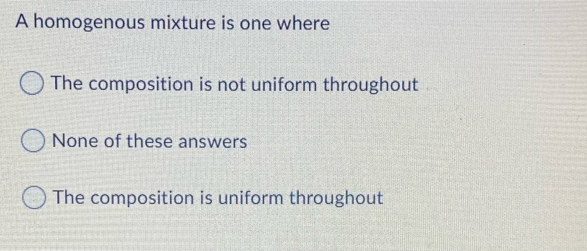 A homogenous mixture is one where
O The composition is not uniform throughout
None of these answers
The composition is uniform throughout
