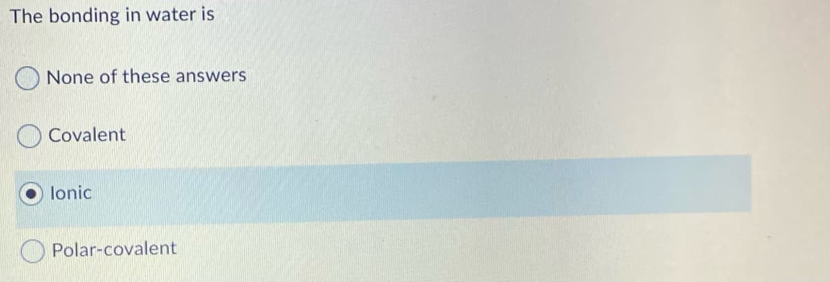 The bonding in water is
None of these answers
O Covalent
lonic
O Polar-covalent
