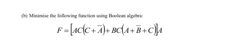 (b) Minimise the following function using Boolean algebra:
F = [ac{C +A}+ BC{A+B+c)]4
